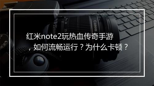 红米note2玩热血传奇手游，如何流畅运行？为什么卡顿？