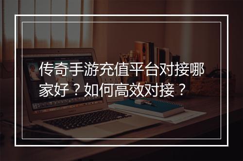 传奇手游充值平台对接哪家好？如何高效对接？