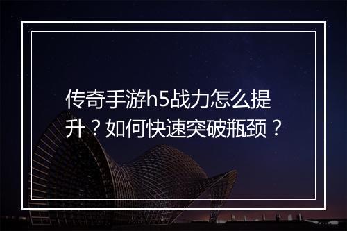 传奇手游h5战力怎么提升？如何快速突破瓶颈？
