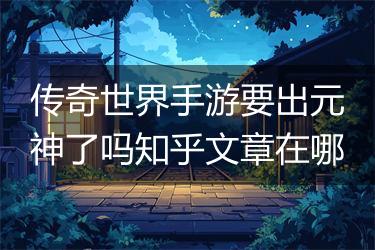 传奇世界手游要出元神了吗知乎文章在哪
