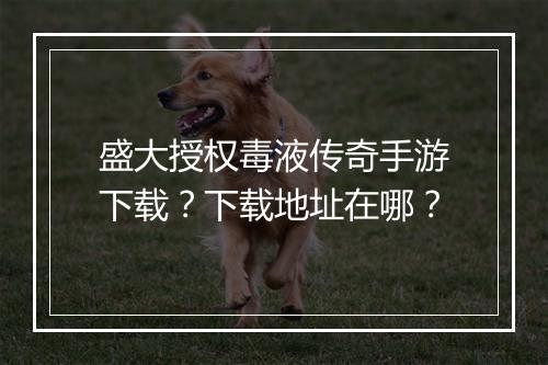 盛大授权毒液传奇手游下载？下载地址在哪？