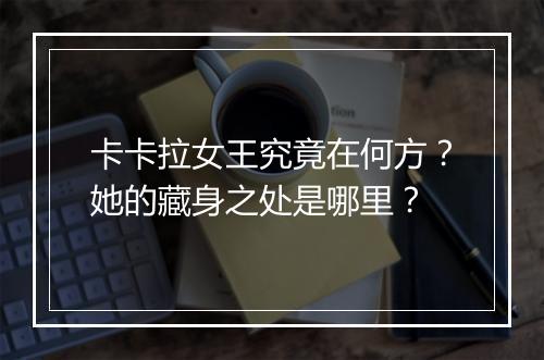 卡卡拉女王究竟在何方？她的藏身之处是哪里？