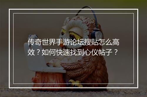 传奇世界手游论坛搜贴怎么高效？如何快速找到心仪帖子？