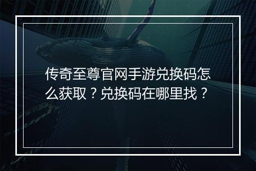 传奇至尊官网手游兑换码怎么获取？兑换码在哪里找？