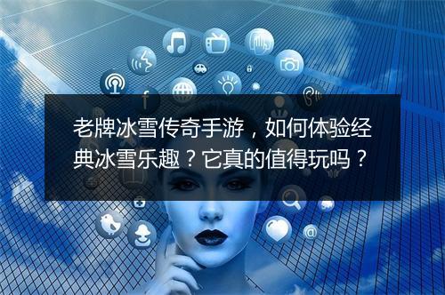 老牌冰雪传奇手游，如何体验经典冰雪乐趣？它真的值得玩吗？