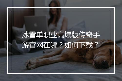 冰雪单职业高爆版传奇手游官网在哪？如何下载？