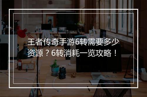 王者传奇手游6转需要多少资源？6转消耗一览攻略！