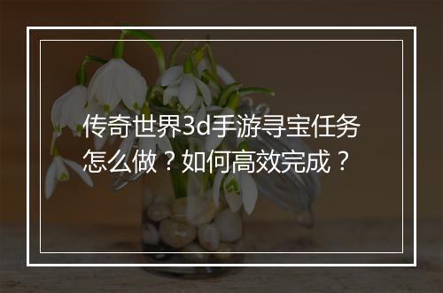 传奇世界3d手游寻宝任务怎么做？如何高效完成？