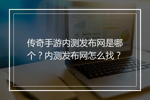 传奇手游内测发布网是哪个？内测发布网怎么找？