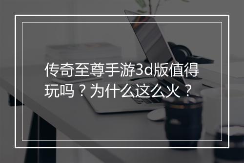 传奇至尊手游3d版值得玩吗？为什么这么火？