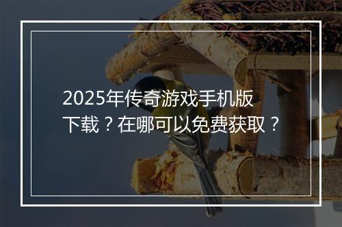 2025年传奇游戏手机版下载？在哪可以免费获取？