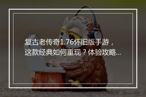 复古老传奇1.76怀旧版手游，这款经典如何重现？体验攻略大揭秘？