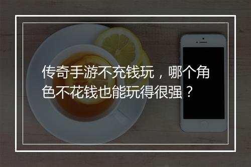 传奇手游不充钱玩，哪个角色不花钱也能玩得很强？
