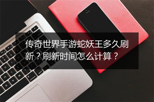 传奇世界手游蛇妖王多久刷新？刷新时间怎么计算？