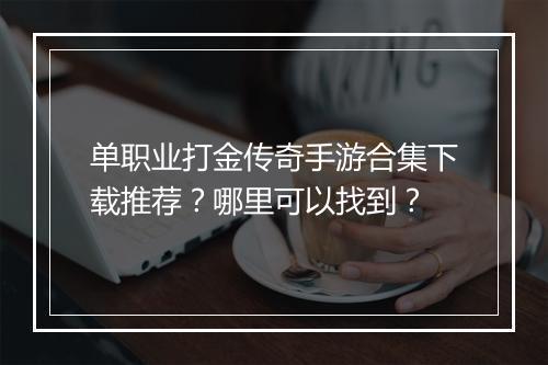 单职业打金传奇手游合集下载推荐？哪里可以找到？