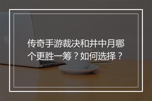 传奇手游裁决和井中月哪个更胜一筹？如何选择？