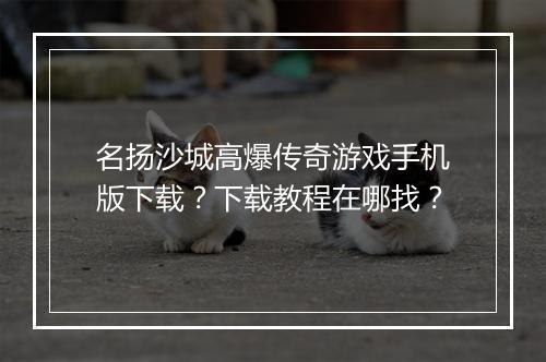 名扬沙城高爆传奇游戏手机版下载？下载教程在哪找？