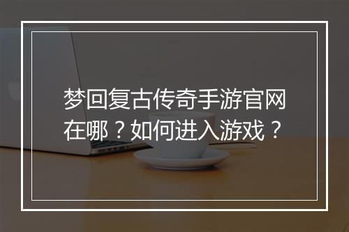 梦回复古传奇手游官网在哪？如何进入游戏？