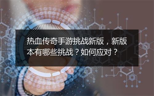 热血传奇手游挑战新版，新版本有哪些挑战？如何应对？