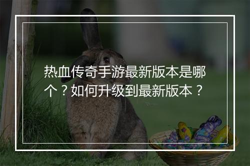 热血传奇手游最新版本是哪个？如何升级到最新版本？