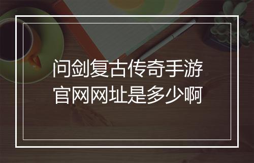 问剑复古传奇手游官网网址是多少啊