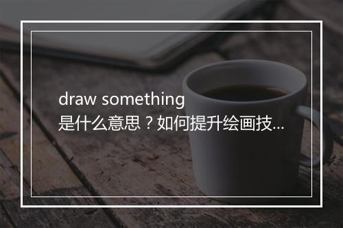 draw something 是什么意思？如何提升绘画技巧？