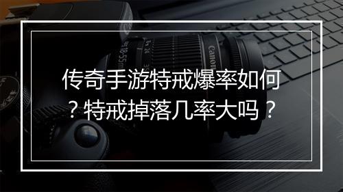 传奇手游特戒爆率如何？特戒掉落几率大吗？
