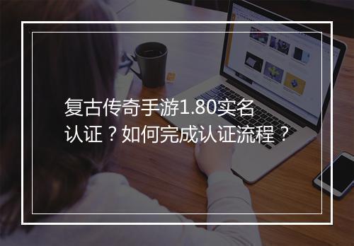 复古传奇手游1.80实名认证？如何完成认证流程？