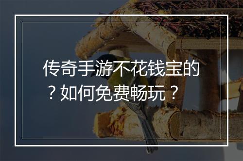 传奇手游不花钱宝的？如何免费畅玩？