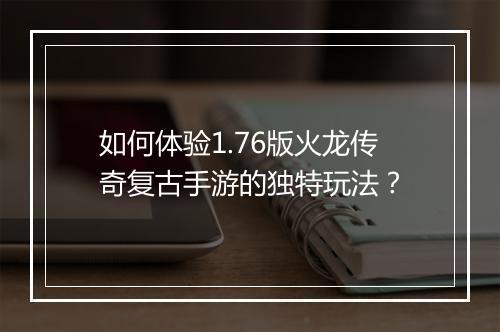 如何体验1.76版火龙传奇复古手游的独特玩法？