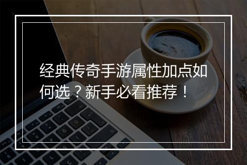 经典传奇手游属性加点如何选？新手必看推荐！