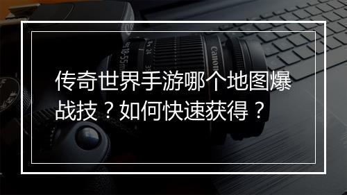 传奇世界手游哪个地图爆战技？如何快速获得？