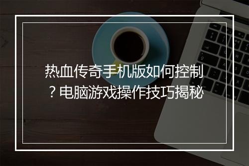 热血传奇手机版如何控制？电脑游戏操作技巧揭秘