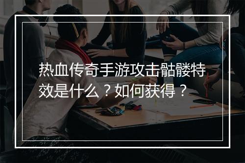 热血传奇手游攻击骷髅特效是什么？如何获得？