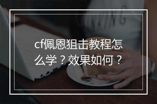 cf佩恩狙击教程怎么学？效果如何？