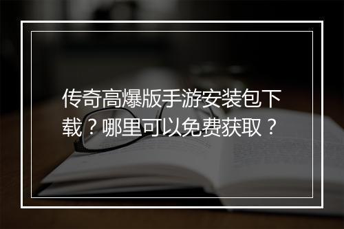 传奇高爆版手游安装包下载？哪里可以免费获取？