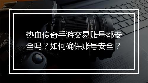 热血传奇手游交易账号都安全吗？如何确保账号安全？