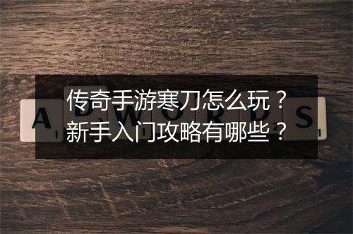 传奇手游寒刀怎么玩？新手入门攻略有哪些？