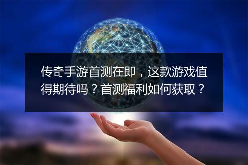 传奇手游首测在即，这款游戏值得期待吗？首测福利如何获取？