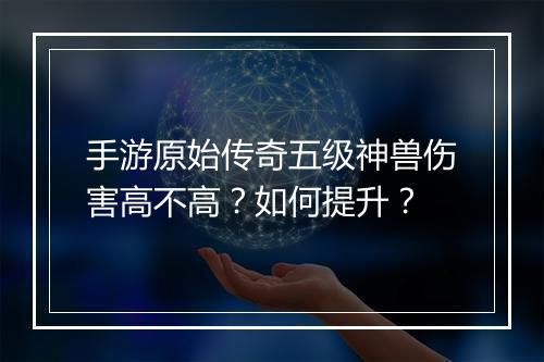 手游原始传奇五级神兽伤害高不高？如何提升？