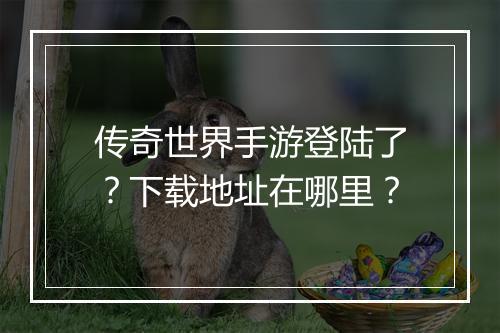 传奇世界手游登陆了？下载地址在哪里？