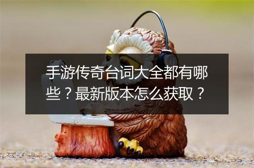 手游传奇台词大全都有哪些？最新版本怎么获取？