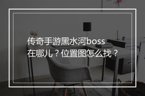 传奇手游黑水河boss在哪儿？位置图怎么找？