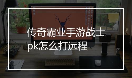 传奇霸业手游战士pk怎么打远程