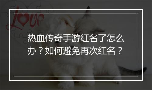 热血传奇手游红名了怎么办？如何避免再次红名？