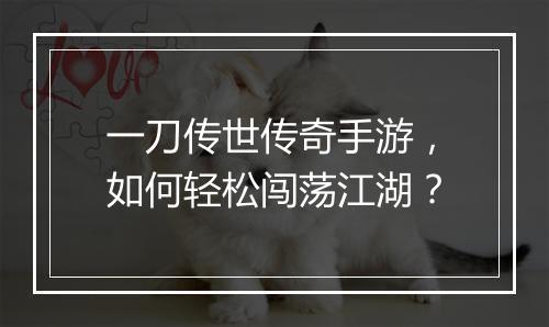 一刀传世传奇手游，如何轻松闯荡江湖？