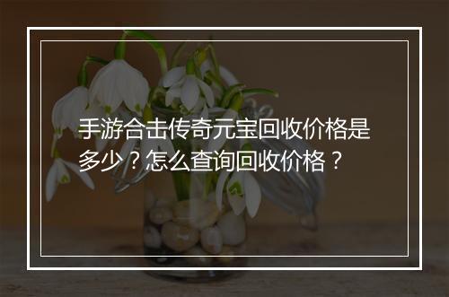 手游合击传奇元宝回收价格是多少？怎么查询回收价格？