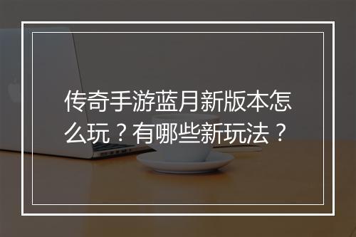 传奇手游蓝月新版本怎么玩？有哪些新玩法？