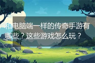 和电脑端一样的传奇手游有哪些？这些游戏怎么玩？