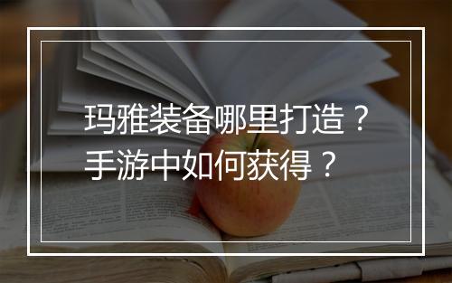 玛雅装备哪里打造？手游中如何获得？